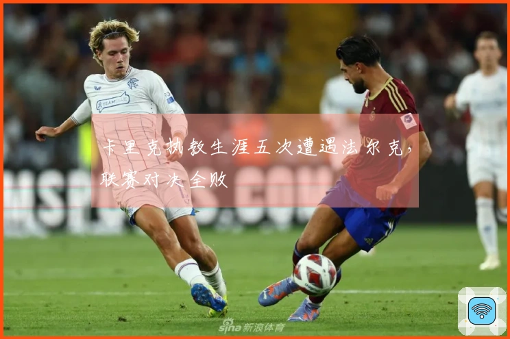 卡里克执教生涯五次遭遇法尔克，联赛对决全败