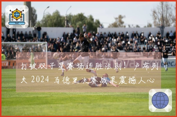 打破双子星赛场连胜法则！卢布列夫 2024 马德里决赛战果震撼人心