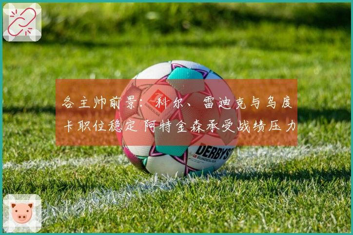 各主帅前景：科尔、雷迪克与乌度卡职位稳定 阿特金森承受战绩压力