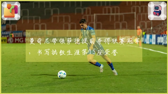 曼奇尼带领萨德提前夺得联赛冠军，书写执教生涯第15座荣誉