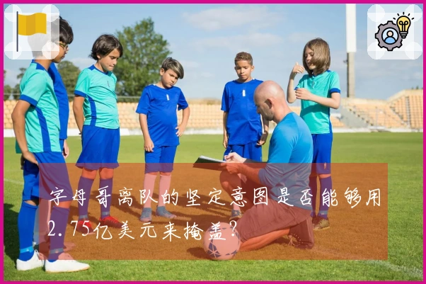 字母哥离队的坚定意图是否能够用2.75亿美元来掩盖？