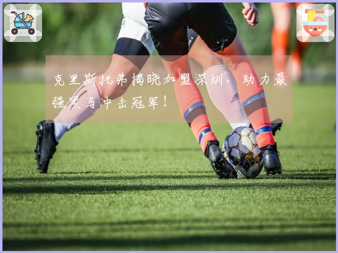 克里斯托弗揭晓加盟深圳，助力最强黑马冲击冠军！