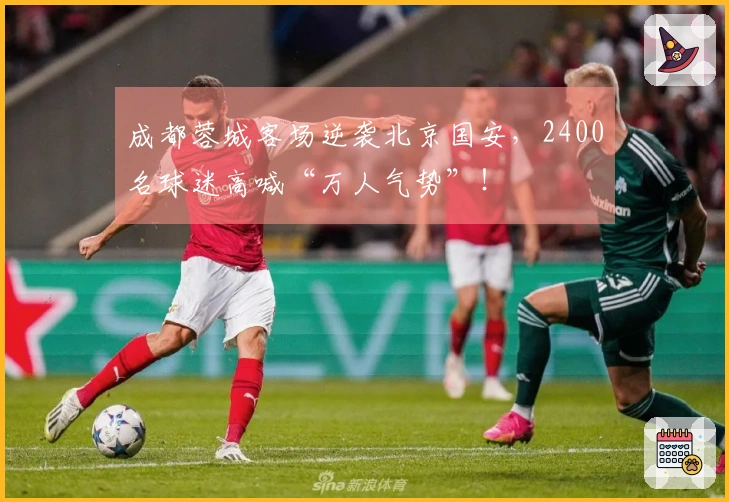 成都蓉城客场逆袭北京国安，2400名球迷高喊“万人气势”！