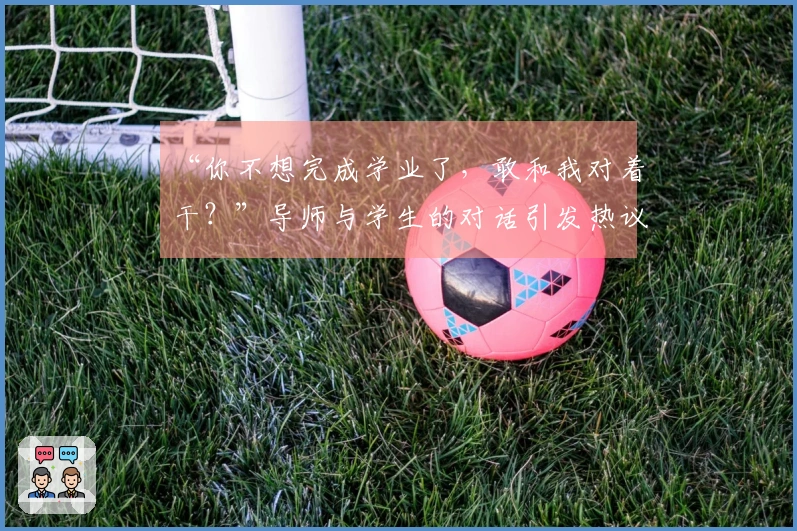 “你不想完成学业了，敢和我对着干？”导师与学生的对话引发热议