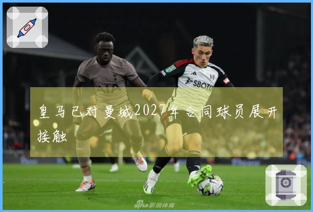 皇马已对曼城2027年合同球员展开接触