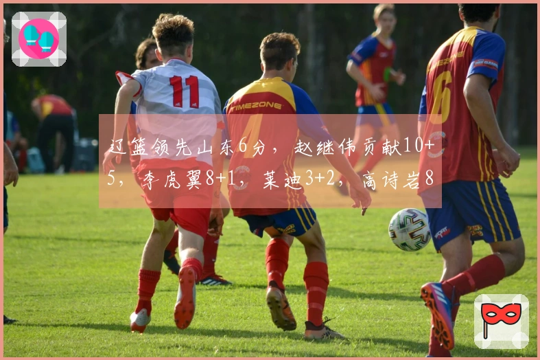 辽篮领先山东6分，赵继伟贡献10+5，李虎翼8+1，莱迪3+2，高诗岩8+5