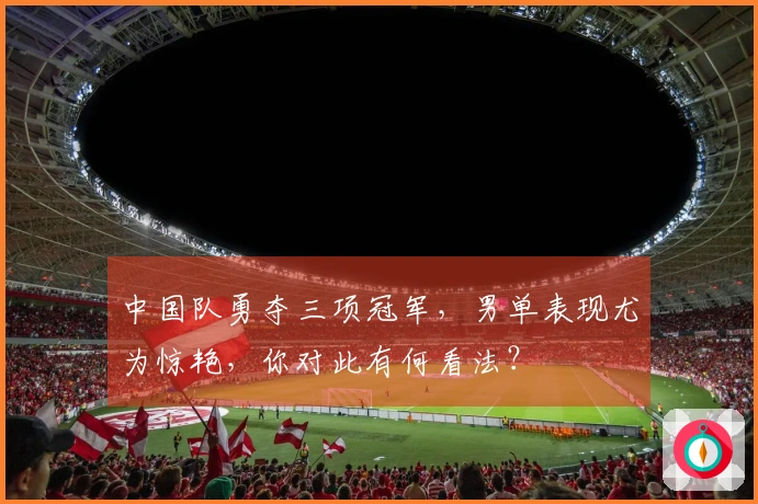 中国队勇夺三项冠军，男单表现尤为惊艳，你对此有何看法？