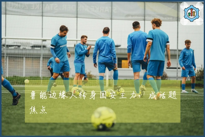 鲁能边缘人转身国安主力，成话题焦点