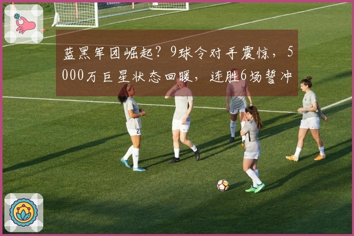 蓝黑军团崛起？9球令对手震惊，5000万巨星状态回暖，连胜6场誓冲冠！
