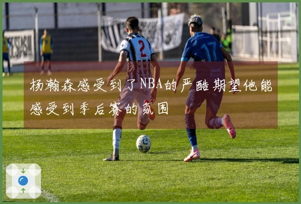 杨瀚森感受到了NBA的严酷期望他能感受到季后赛的氛围
