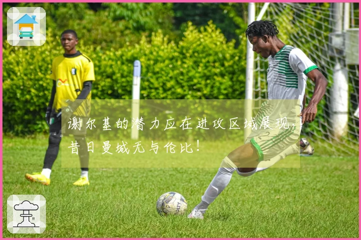 谢尔基的潜力应在进攻区域展现，昔日曼城无与伦比！