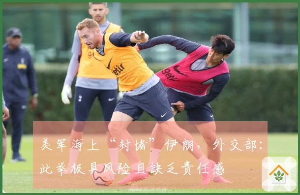 美军海上“封堵”伊朗，外交部：此举极具风险且缺乏责任感