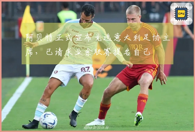 阿贝特正式宣布竞选意大利足协主席，已请求业余联赛提名自己