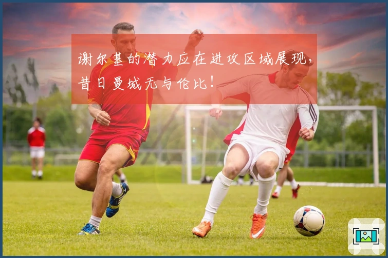 谢尔基的潜力应在进攻区域展现，昔日曼城无与伦比！