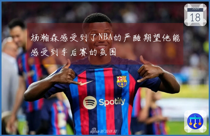 杨瀚森感受到了NBA的严酷期望他能感受到季后赛的氛围