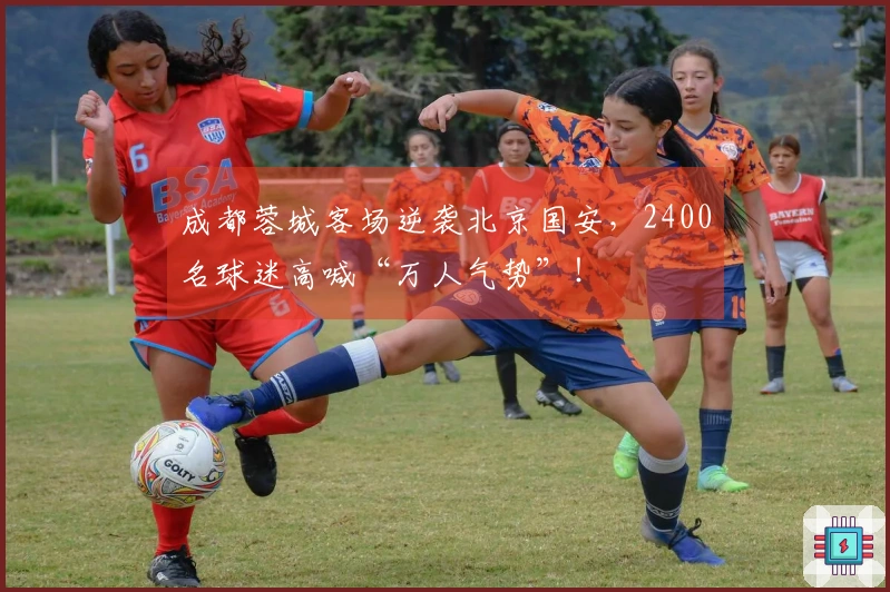 成都蓉城客场逆袭北京国安，2400名球迷高喊“万人气势”！