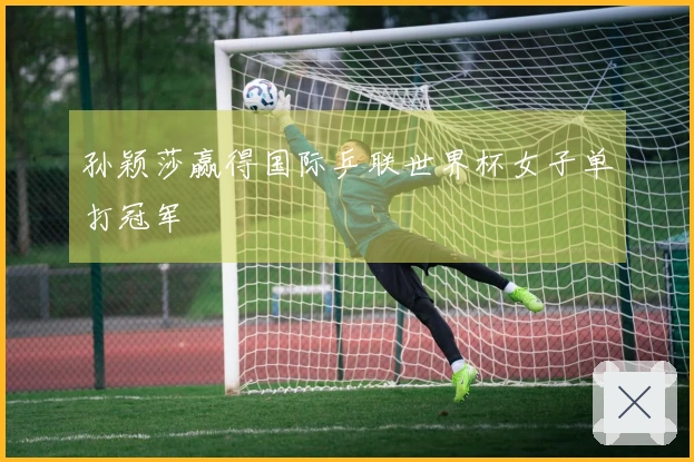 孙颖莎赢得国际乒联世界杯女子单打冠军