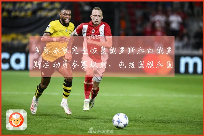 国际泳联完全恢复俄罗斯和白俄罗斯运动员参赛权利，包括国旗和国歌等国家象征